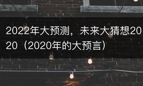 2022年大预测，未来大猜想2020（2020年的大预言）