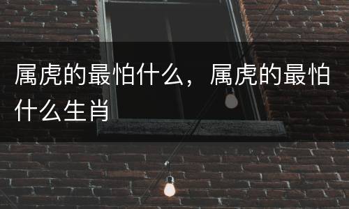 属虎的最怕什么，属虎的最怕什么生肖
