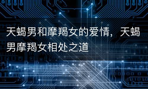 天蝎男和摩羯女的爱情，天蝎男摩羯女相处之道