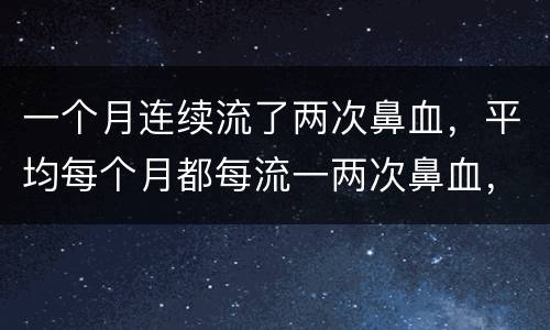 一个月连续流了两次鼻血，平均每个月都每流一两次鼻血，这是为什么？