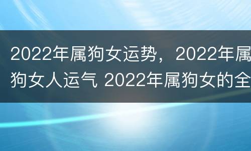 2022年属狗女运势，2022年属狗女人运气 2022年属狗女的全年运势详解