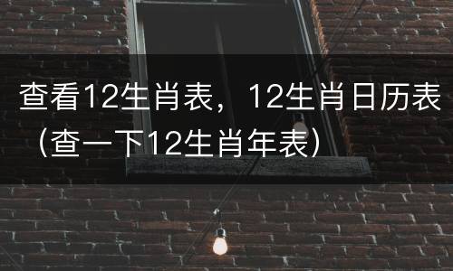 查看12生肖表，12生肖日历表（查一下12生肖年表）