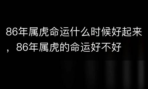 86年属虎命运什么时候好起来，86年属虎的命运好不好
