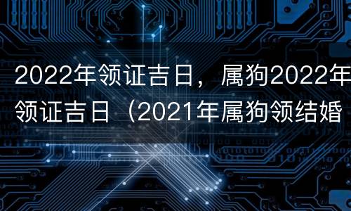 2022年领证吉日，属狗2022年领证吉日（2021年属狗领结婚证吉日）