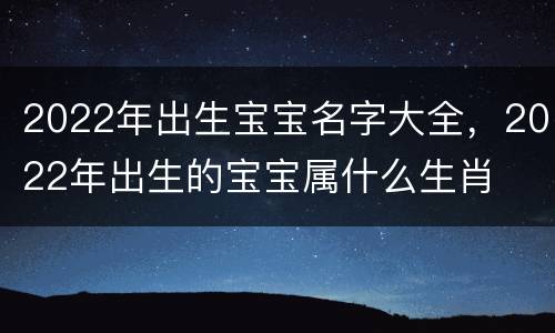 2022年出生宝宝名字大全，2022年出生的宝宝属什么生肖