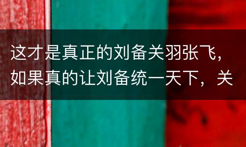 这才是真正的刘备关羽张飞，如果真的让刘备统一天下，关羽、张飞的下场会如