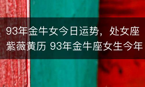 93年金牛女今日运势，处女座紫薇黄历 93年金牛座女生今年运势