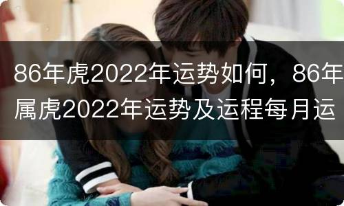 86年虎2022年运势如何，86年属虎2022年运势及运程每月运程