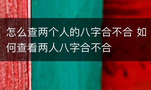 怎么查两个人的八字合不合 如何查看两人八字合不合