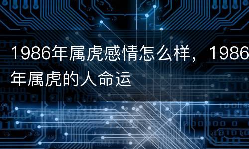 1986年属虎感情怎么样，1986年属虎的人命运