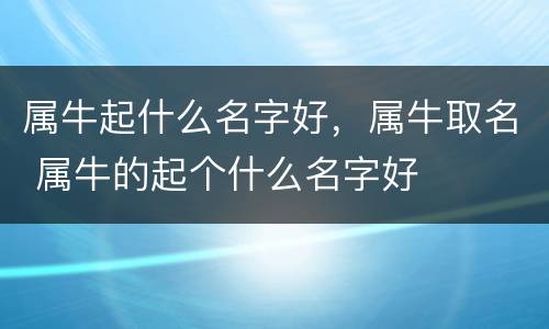 属牛起什么名字好，属牛取名 属牛的起个什么名字好