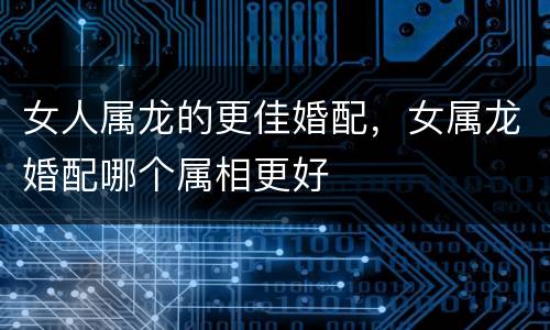 女人属龙的更佳婚配，女属龙婚配哪个属相更好
