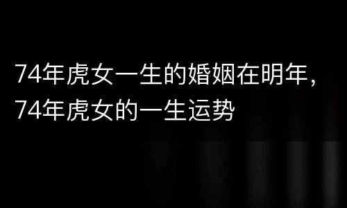 74年虎女一生的婚姻在明年，74年虎女的一生运势
