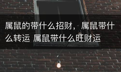 属鼠的带什么招财，属鼠带什么转运 属鼠带什么旺财运