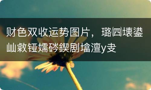 财色双收运势图片，璐㈣壊鍙屾敹铔嬬硶鍥剧墖澶у叏