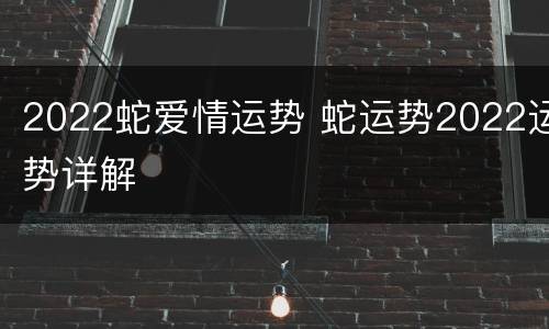 2022蛇爱情运势 蛇运势2022运势详解
