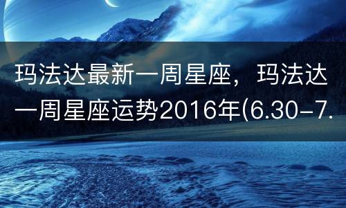 玛法达最新一周星座，玛法达一周星座运势2016年(6.30-7.06)