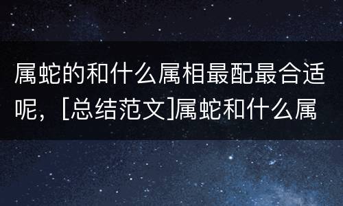 属蛇的和什么属相最配最合适呢，[总结范文]属蛇和什么属相最配