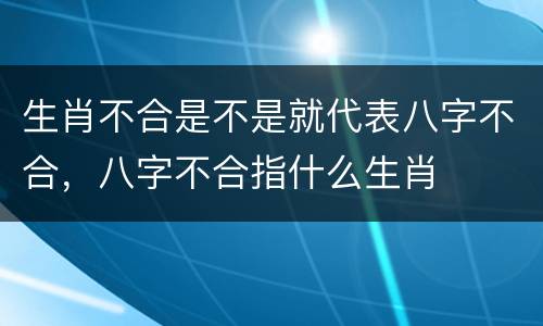生肖不合是不是就代表八字不合，八字不合指什么生肖