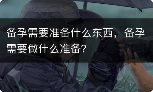备孕需要准备什么东西，备孕需要做什么准备？