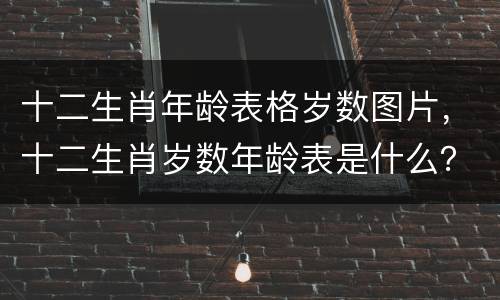 十二生肖年龄表格岁数图片，十二生肖岁数年龄表是什么？