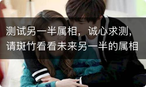 测试另一半属相，诚心求测，请斑竹看看未来另一半的属相会是什么？如题 谢