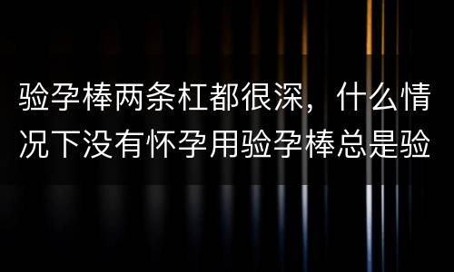 验孕棒两条杠都很深，什么情况下没有怀孕用验孕棒总是验出两条杠