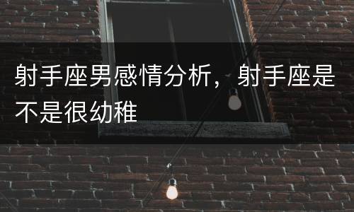 射手座男感情分析，射手座是不是很幼稚