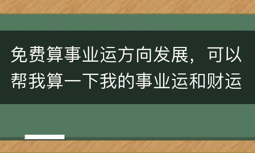免费算事业运方向发展，可以帮我算一下我的事业运和财运吗？要怎样做才能旺