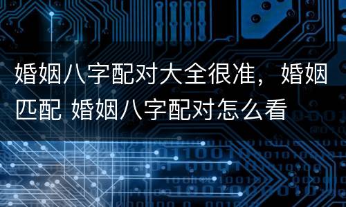 婚姻八字配对大全很准，婚姻匹配 婚姻八字配对怎么看