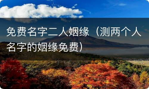 免费名字二人姻缘(测两个人名字的姻缘免费)