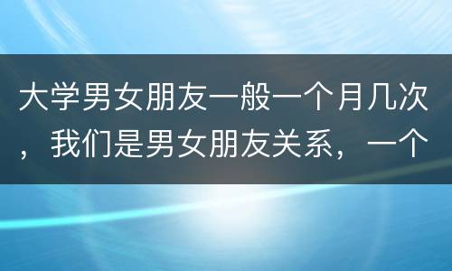 大学男女朋友一般一个月几次，我们是男女朋友关系，一个月做一次，这频繁么