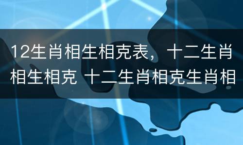 12生肖相生相克表，十二生肖相生相克 十二生肖相克生肖相生对照表