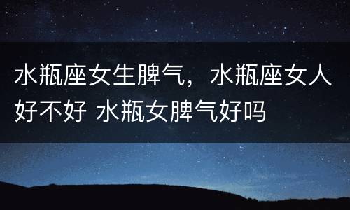 水瓶座女生脾气，水瓶座女人好不好 水瓶女脾气好吗