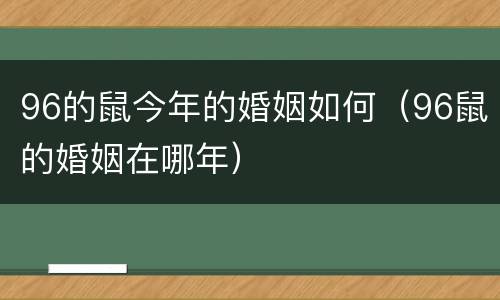 96的鼠今年的婚姻如何（96鼠的婚姻在哪年）