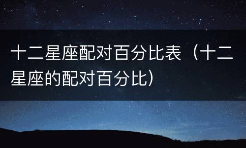 十二星座配对百分比表（十二星座的配对百分比）