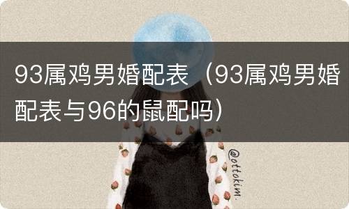 93属鸡男婚配表（93属鸡男婚配表与96的鼠配吗）