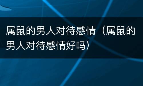 属鼠的男人对待感情（属鼠的男人对待感情好吗）