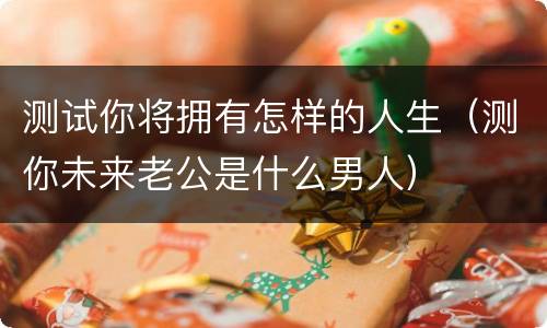 测试你将拥有怎样的人生（测你未来老公是什么男人）