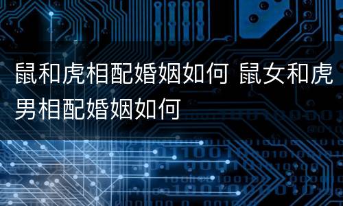 鼠和虎相配婚姻如何 鼠女和虎男相配婚姻如何