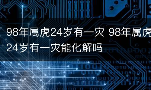 98年属虎24岁有一灾 98年属虎24岁有一灾能化解吗