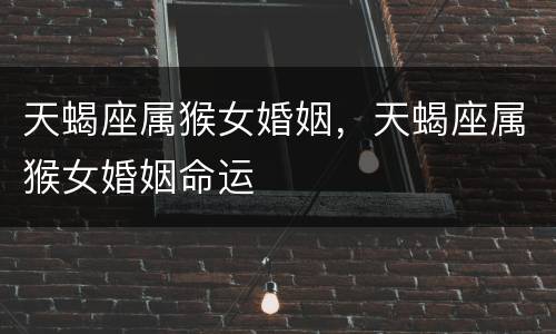 天蝎座属猴女婚姻，天蝎座属猴女婚姻命运