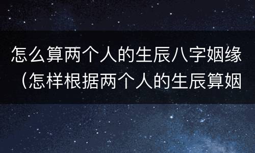 怎么算两个人的生辰八字姻缘（怎样根据两个人的生辰算姻缘）