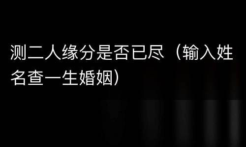测二人缘分是否已尽（输入姓名查一生婚姻）