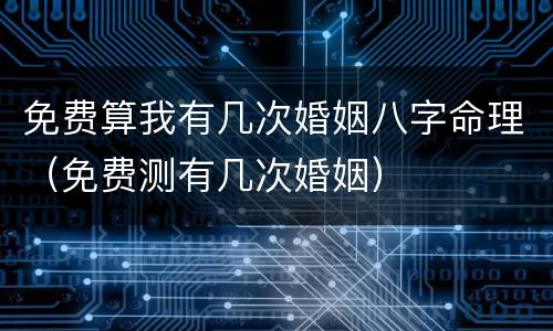 免费算我有几次婚姻八字命理（免费测有几次婚姻）