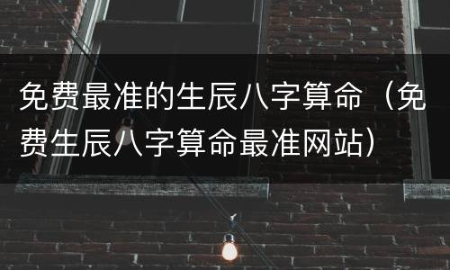 免费最准的生辰八字算命（免费生辰八字算命最准网站）
