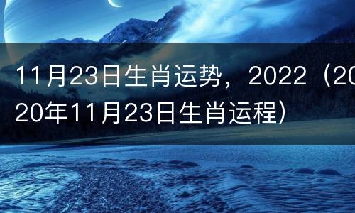 11月23日生肖运势，2022（2020年11月23日生肖运程）