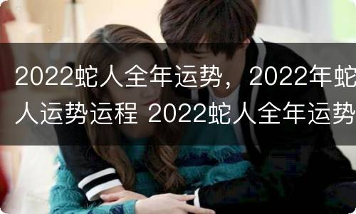 2022蛇人全年运势，2022年蛇人运势运程 2022蛇人全年运势如何