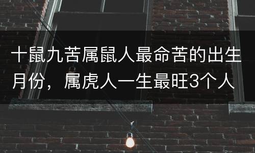 十鼠九苦属鼠人最命苦的出生月份，属虎人一生最旺3个人