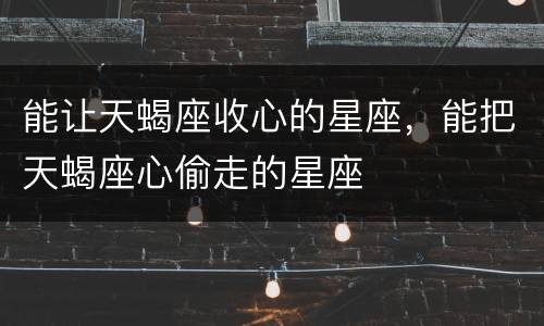 能让天蝎座收心的星座，能把天蝎座心偷走的星座